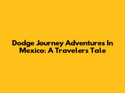 Dodge Journey Adventures In Mexico: A Traveler's Tale