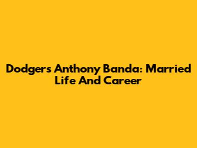 Dodgers' Anthony Banda: Married Life And Career