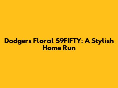 Dodgers Floral 59FIFTY: A Stylish Home Run
