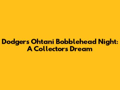 Dodgers Ohtani Bobblehead Night: A Collector's Dream