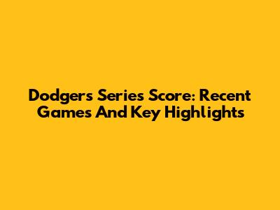 Dodgers Series Score: Recent Games And Key Highlights