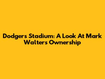 Dodgers Stadium: A Look At Mark Walter's Ownership