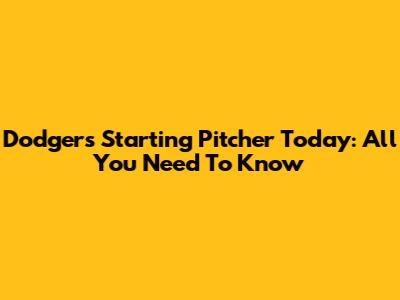 Dodgers Starting Pitcher Today: All You Need To Know