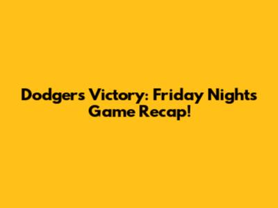 Dodgers Victory: Friday Night's Game Recap!