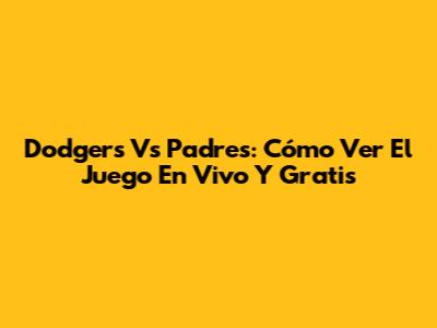 Dodgers Vs Padres: Cómo Ver El Juego En Vivo Y Gratis