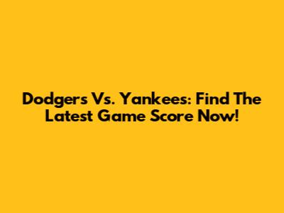 Dodgers Vs. Yankees: Find The Latest Game Score Now!