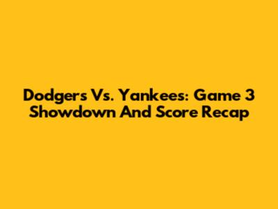 Dodgers Vs. Yankees: Game 3 Showdown And Score Recap
