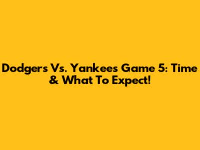 Dodgers Vs. Yankees Game 5: Time & What To Expect!