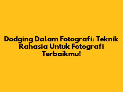 Dodging Dalam Fotografi: Teknik Rahasia Untuk Fotografi Terbaikmu!