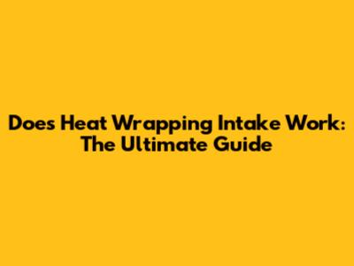 Does Heat Wrapping Intake Work: The Ultimate Guide