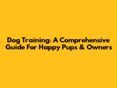 Dog Training: A Comprehensive Guide For Happy Pups & Owners