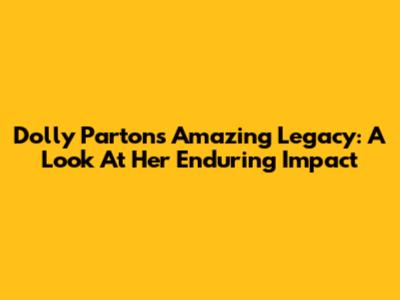 Dolly Parton's Amazing Legacy: A Look At Her Enduring Impact