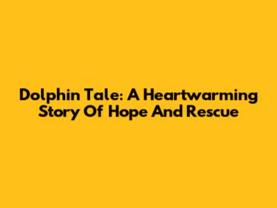 Dolphin Tale: A Heartwarming Story Of Hope And Rescue