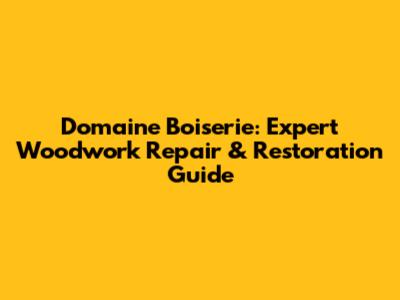 Domaine Boiserie: Expert Woodwork Repair & Restoration Guide