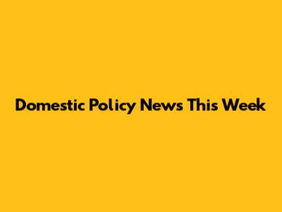 Domestic Policy News This Week