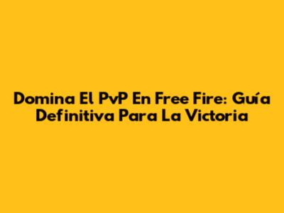 Domina El PvP En Free Fire: Guía Definitiva Para La Victoria