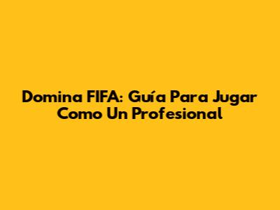 Domina FIFA: Guía Para Jugar Como Un Profesional
