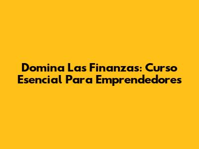 Domina Las Finanzas: Curso Esencial Para Emprendedores