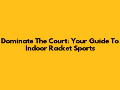 Dominate The Court: Your Guide To Indoor Racket Sports