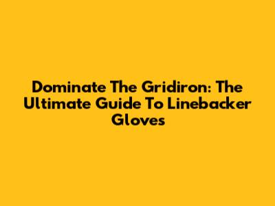 Dominate The Gridiron: The Ultimate Guide To Linebacker Gloves