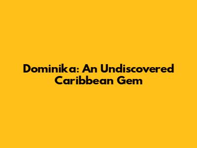 Dominika: An Undiscovered Caribbean Gem
