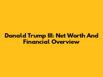 Donald Trump III: Net Worth And Financial Overview