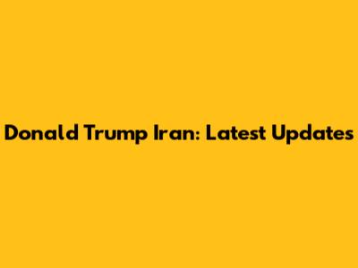 Donald Trump Iran: Latest Updates