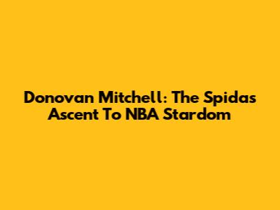 Donovan Mitchell: The Spida's Ascent To NBA Stardom