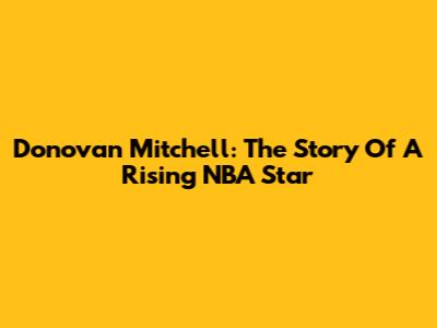 Donovan Mitchell: The Story Of A Rising NBA Star