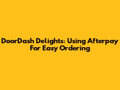DoorDash Delights: Using Afterpay For Easy Ordering