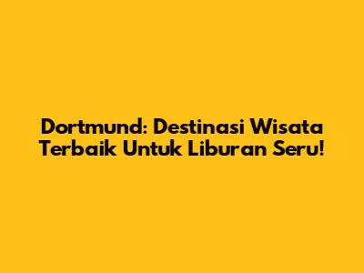 Dortmund: Destinasi Wisata Terbaik Untuk Liburan Seru!