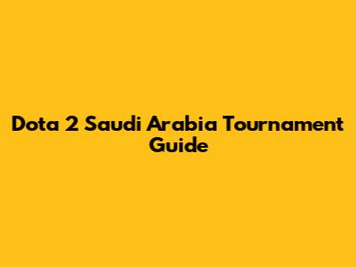 Dota 2 Saudi Arabia Tournament Guide