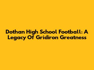 Dothan High School Football: A Legacy Of Gridiron Greatness