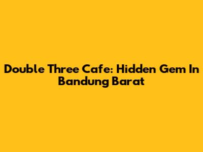 Double Three Cafe: Hidden Gem In Bandung Barat