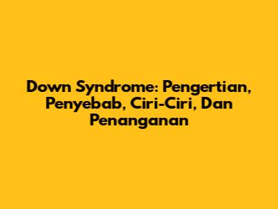 Down Syndrome: Pengertian, Penyebab, Ciri-Ciri, Dan Penanganan