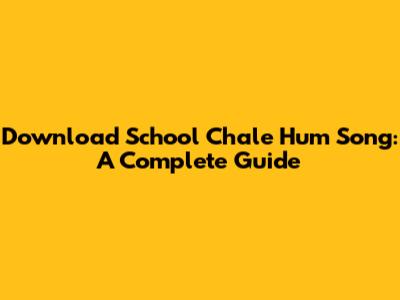 Download 'School Chale Hum' Song: A Complete Guide