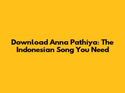 Download Anna Pathiya: The Indonesian Song You Need