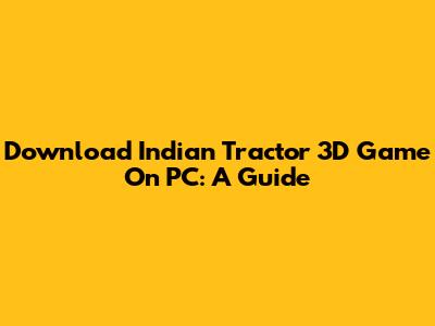 Download Indian Tractor 3D Game On PC: A Guide
