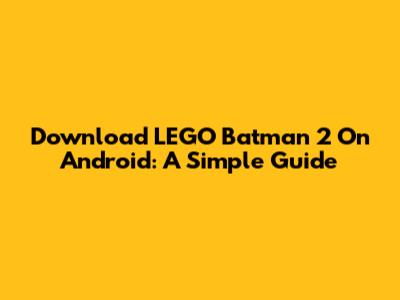 Download LEGO Batman 2 On Android: A Simple Guide