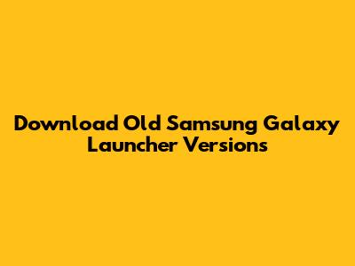 Download Old Samsung Galaxy Launcher Versions
