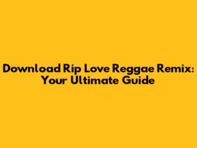 Download Rip Love Reggae Remix: Your Ultimate Guide
