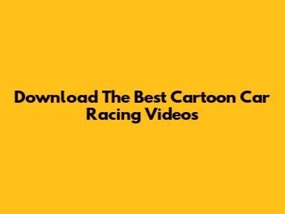 Download The Best Cartoon Car Racing Videos