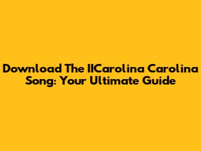 Download The IICarolina Carolina Song: Your Ultimate Guide