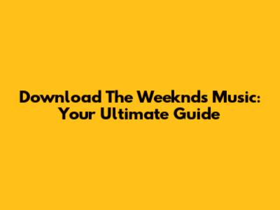 Download The Weeknd's Music: Your Ultimate Guide