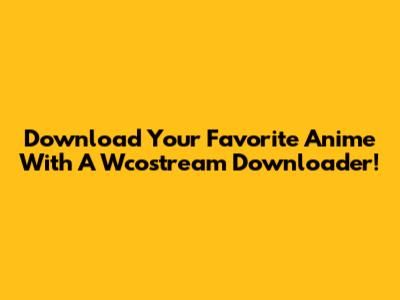 Download Your Favorite Anime With A Wcostream Downloader!