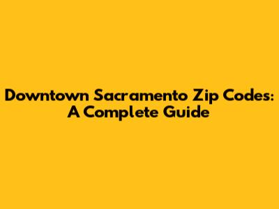 Downtown Sacramento Zip Codes: A Complete Guide