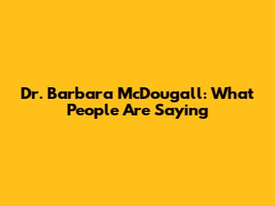 Dr. Barbara McDougall: What People Are Saying