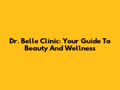 Dr. Belle Clinic: Your Guide To Beauty And Wellness