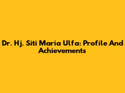 Dr. Hj. Siti Maria Ulfa: Profile And Achievements