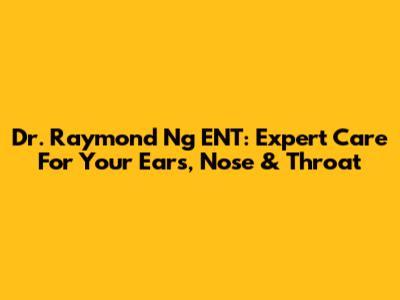 Dr. Raymond Ng ENT: Expert Care For Your Ears, Nose & Throat